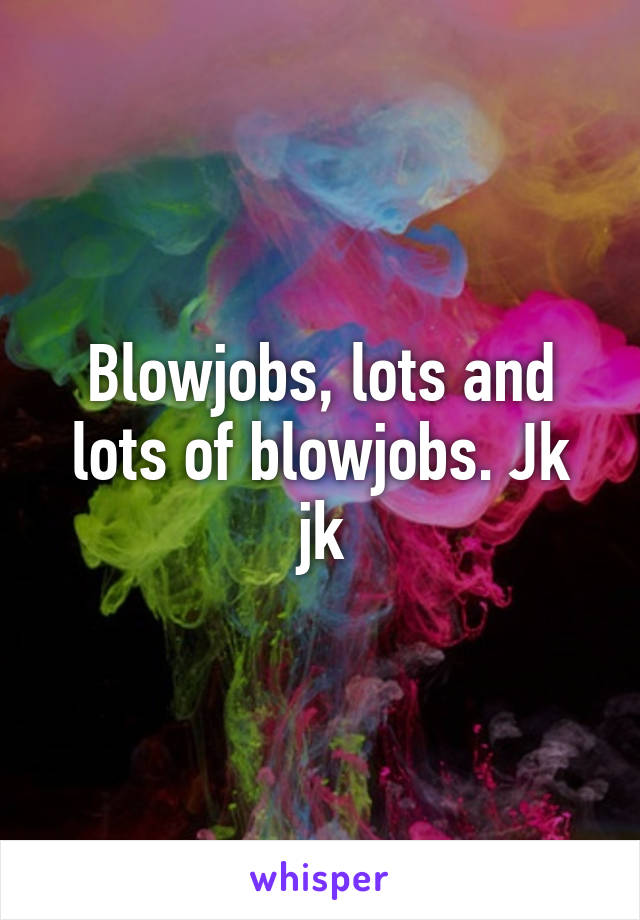 Blowjobs, lots and lots of blowjobs. Jk jk