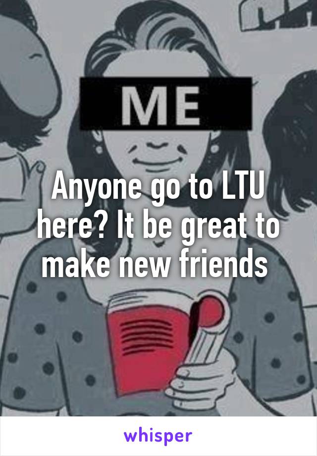 Anyone go to LTU here? It be great to make new friends 