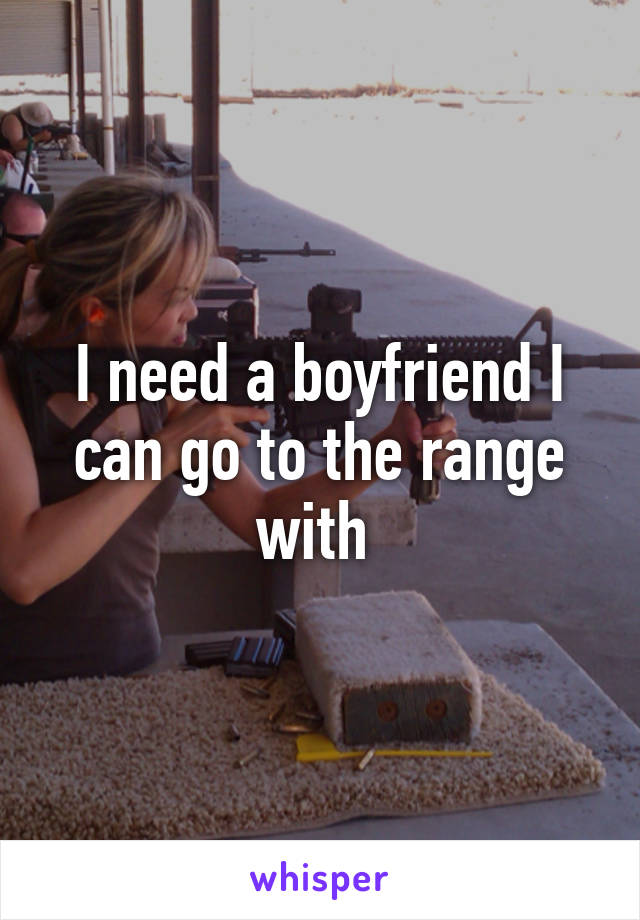 I need a boyfriend I can go to the range with 