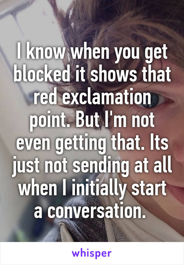 I know when you get blocked it shows that red exclamation point. But I'm not even getting that. Its just not sending at all when I initially start a conversation. 