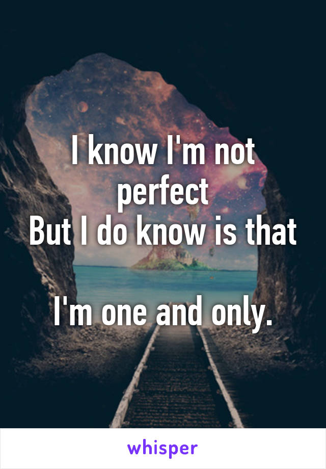 I know I'm not perfect
But I do know is that 
I'm one and only.