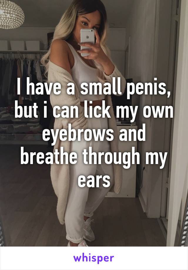 I have a small penis, but i can lick my own eyebrows and breathe through my ears