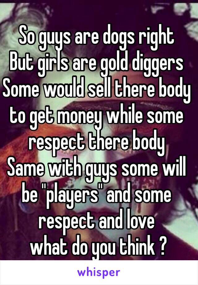 So guys are dogs right 
But girls are gold diggers 
Some would sell there body to get money while some respect there body 
Same with guys some will be "players" and some respect and love
 what do you think ? 