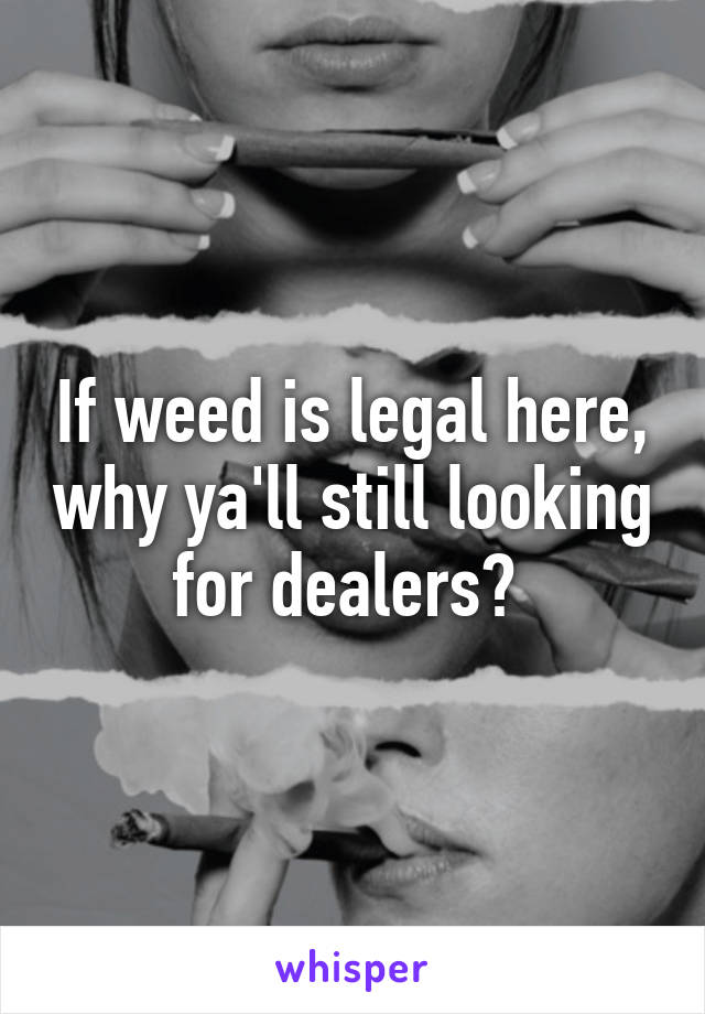 If weed is legal here, why ya'll still looking for dealers? 