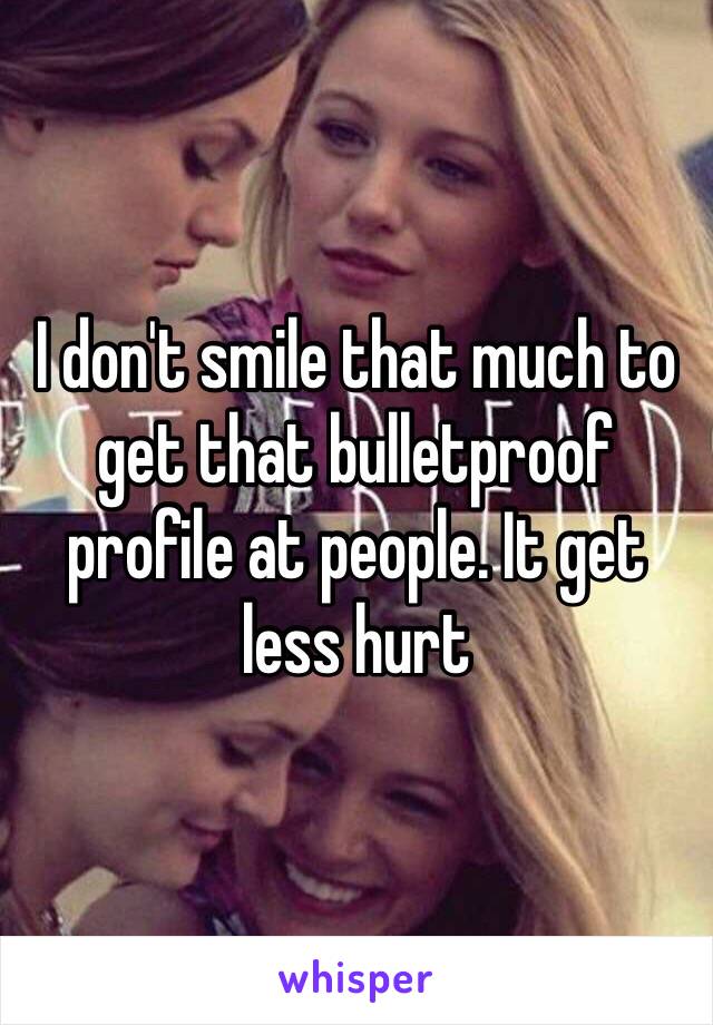 I don't smile that much to get that bulletproof profile at people. It get less hurt