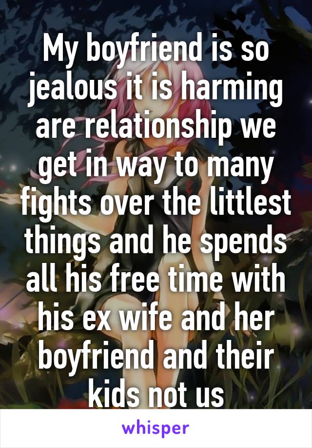 My boyfriend is so jealous it is harming are relationship we get in way to many fights over the littlest things and he spends all his free time with his ex wife and her boyfriend and their kids not us