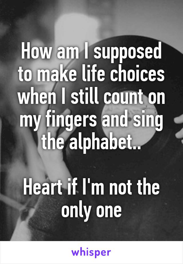 How am I supposed to make life choices when I still count on my fingers and sing the alphabet..

Heart if I'm not the only one