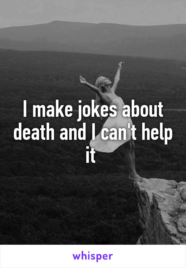 I make jokes about death and I can't help it 