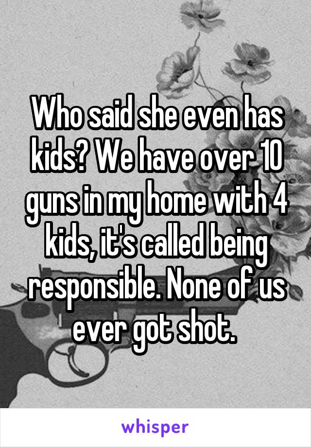 Who said she even has kids? We have over 10 guns in my home with 4 kids, it's called being responsible. None of us ever got shot. 