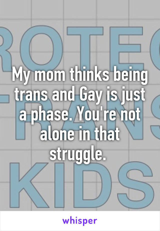 My mom thinks being trans and Gay is just a phase. You're not alone in that struggle. 