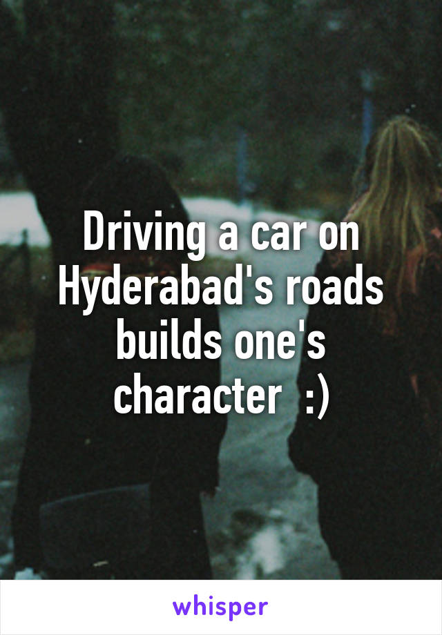 Driving a car on Hyderabad's roads builds one's character  :)