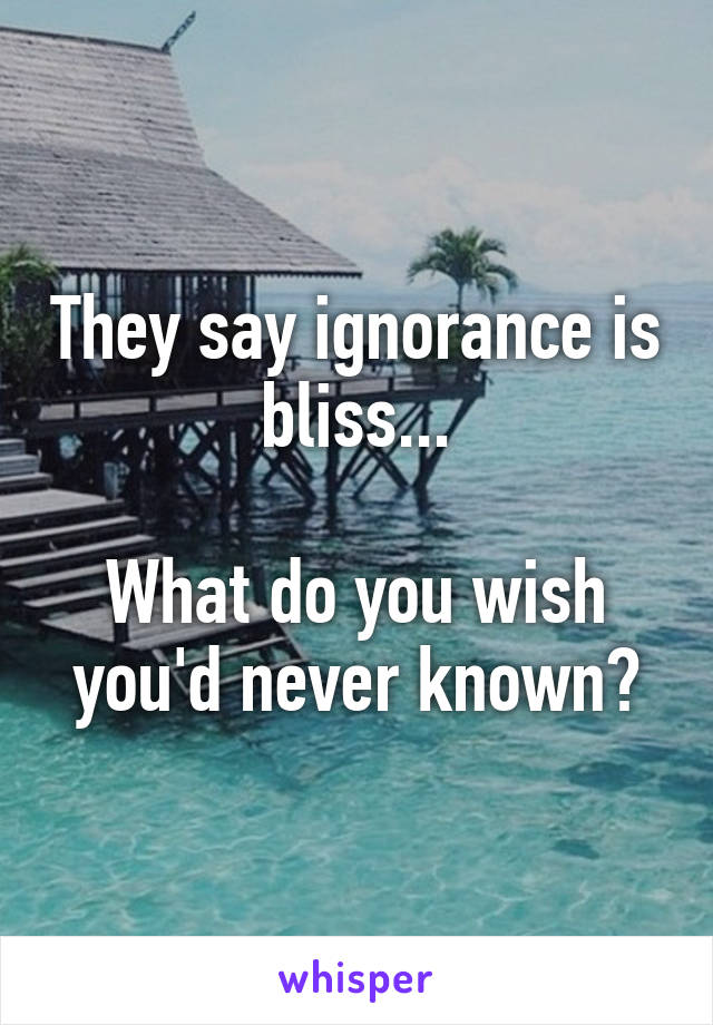 They say ignorance is bliss...

What do you wish you'd never known?