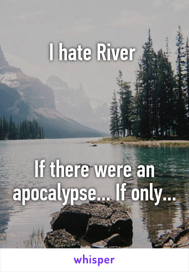 I hate River 




If there were an apocalypse... If only... 