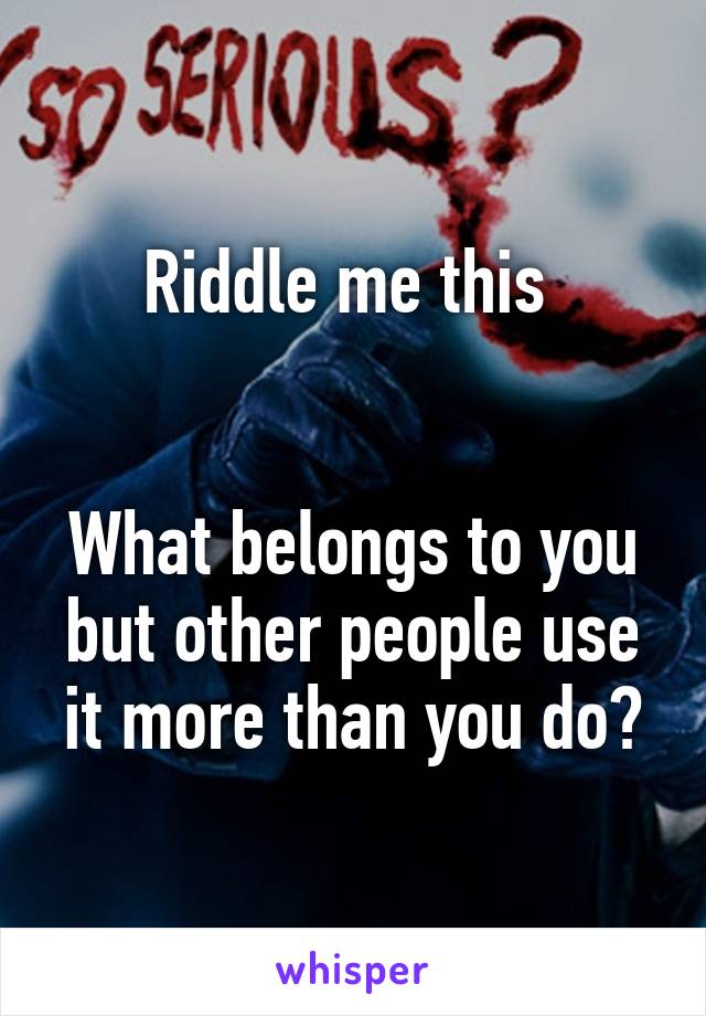 Riddle me this 


What belongs to you but other people use it more than you do?