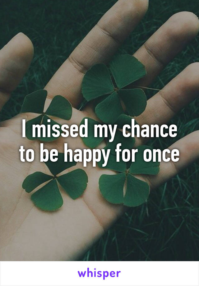 I missed my chance to be happy for once