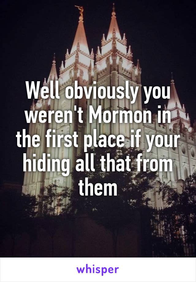 Well obviously you weren't Mormon in the first place if your hiding all that from them