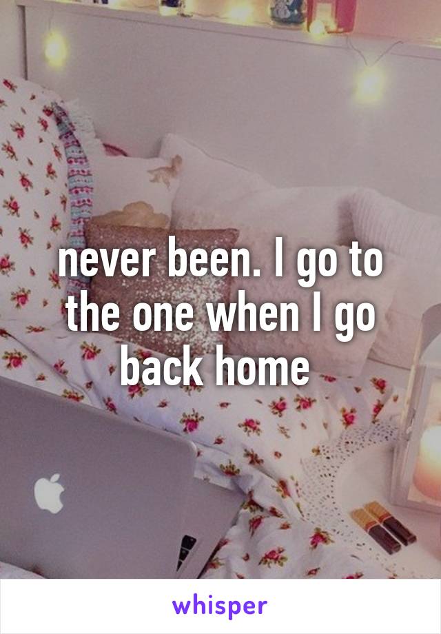 never been. I go to the one when I go back home 