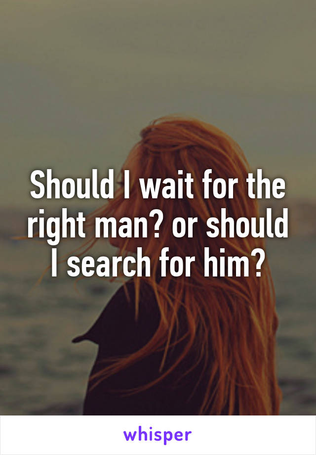 Should I wait for the right man? or should I search for him?