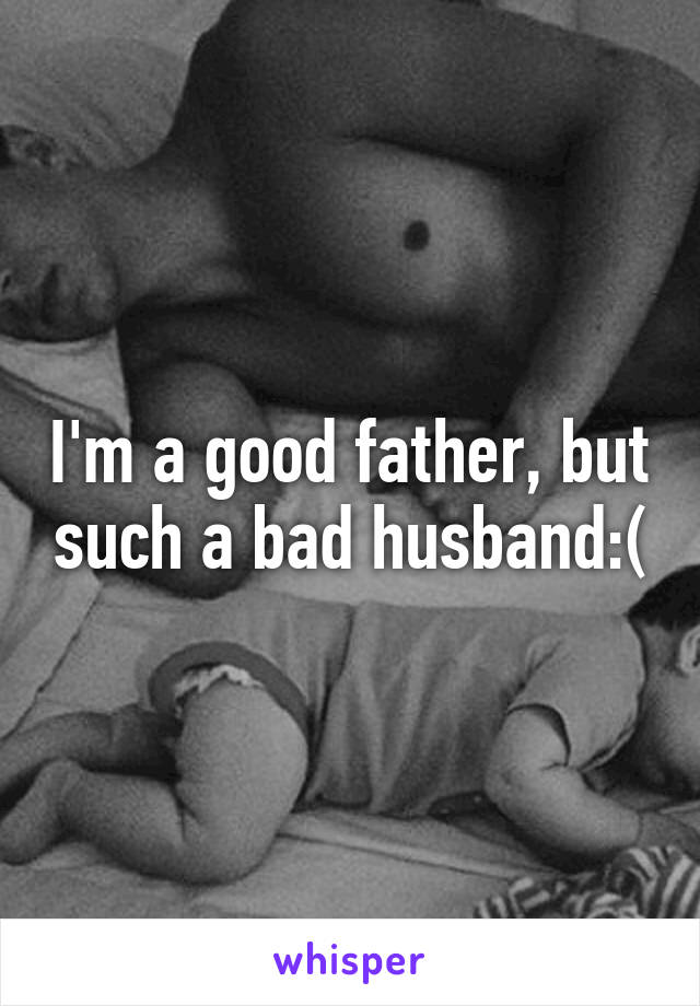 I'm a good father, but such a bad husband:(