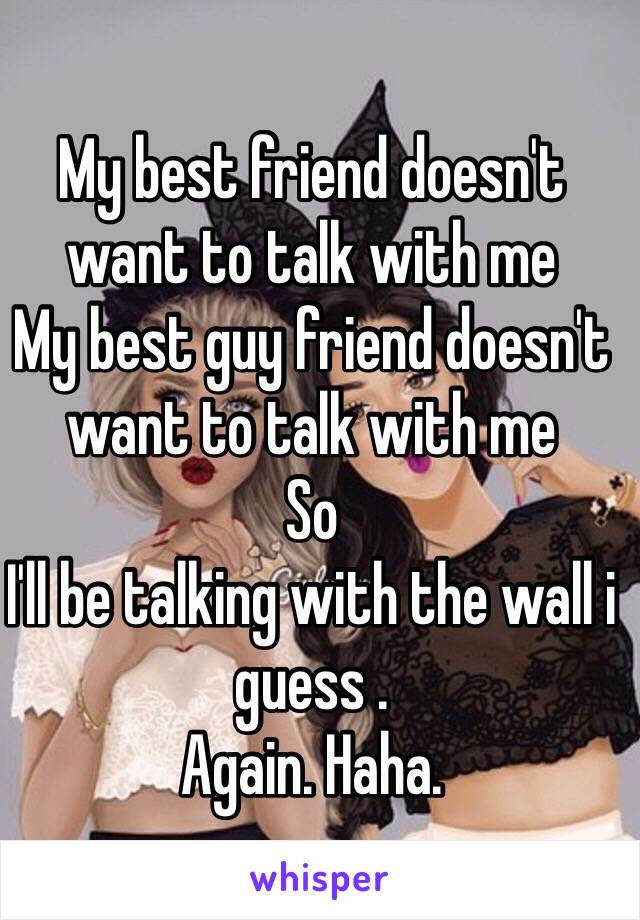 My best friend doesn't want to talk with me
My best guy friend doesn't want to talk with me
So 
I'll be talking with the wall i guess . 
Again. Haha. 