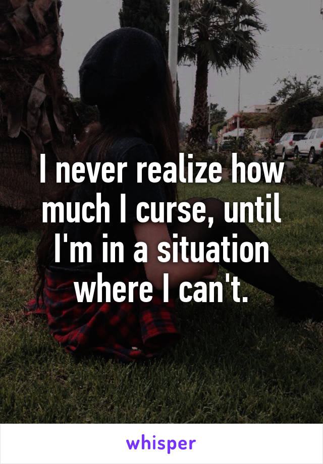 I never realize how much I curse, until I'm in a situation where I can't.