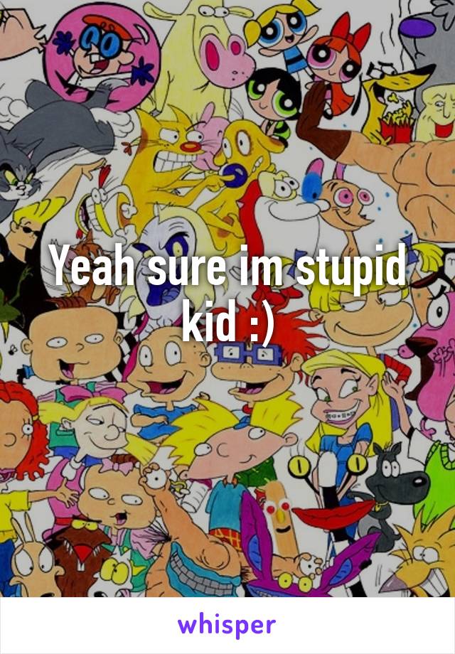 Yeah sure im stupid kid :)
