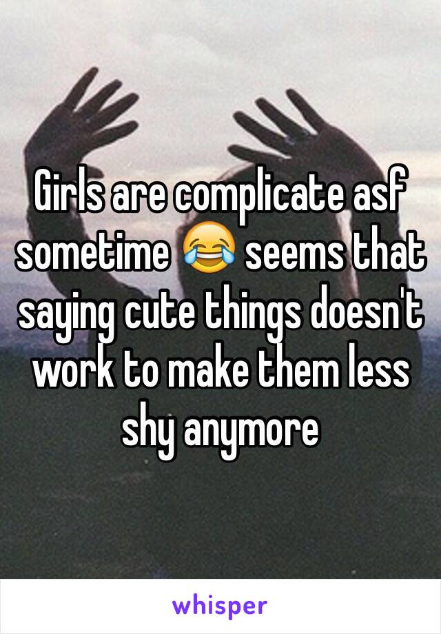 Girls are complicate asf sometime 😂 seems that saying cute things doesn't work to make them less shy anymore 