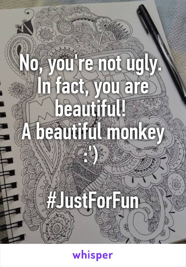 No, you're not ugly. 
In fact, you are beautiful! 
A beautiful monkey :') 

#JustForFun