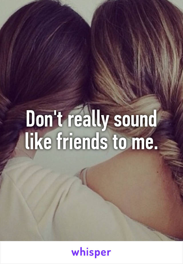 Don't really sound like friends to me.