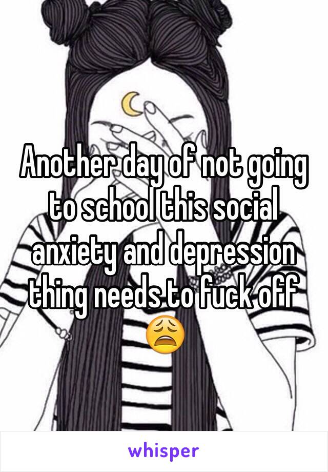 Another day of not going to school this social anxiety and depression thing needs to fuck off 😩