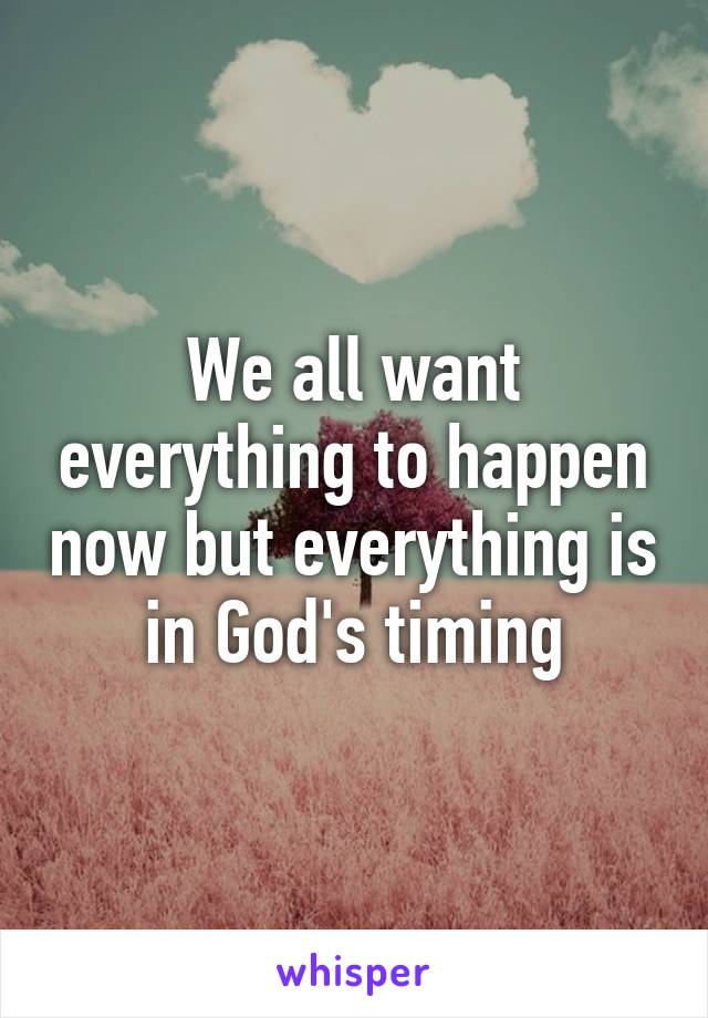 We all want everything to happen now but everything is in God's timing