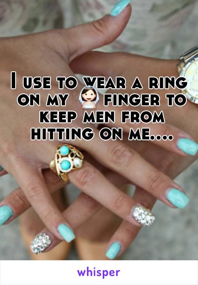 I use to wear a ring on my 👰finger to keep men from hitting on me....