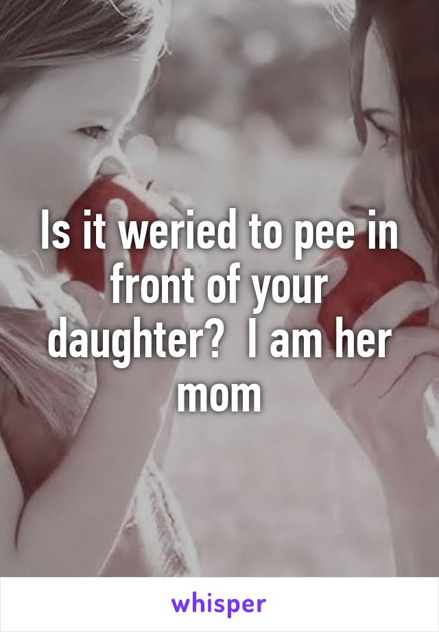 Is it weried to pee in front of your daughter?  I am her mom