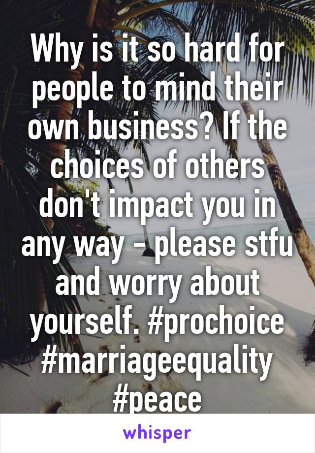 Why is it so hard for people to mind their own business? If the choices of others don't impact you in any way - please stfu and worry about yourself. #prochoice #marriageequality #peace