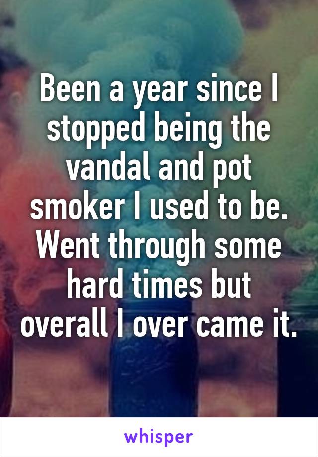 Been a year since I stopped being the vandal and pot smoker I used to be. Went through some hard times but overall I over came it. 