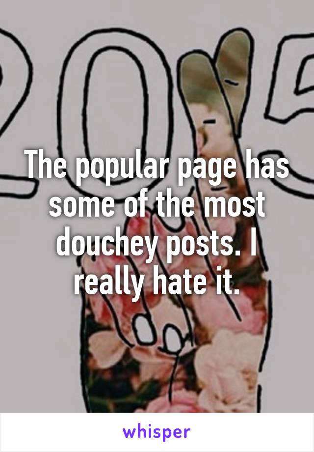 The popular page has some of the most douchey posts. I really hate it.