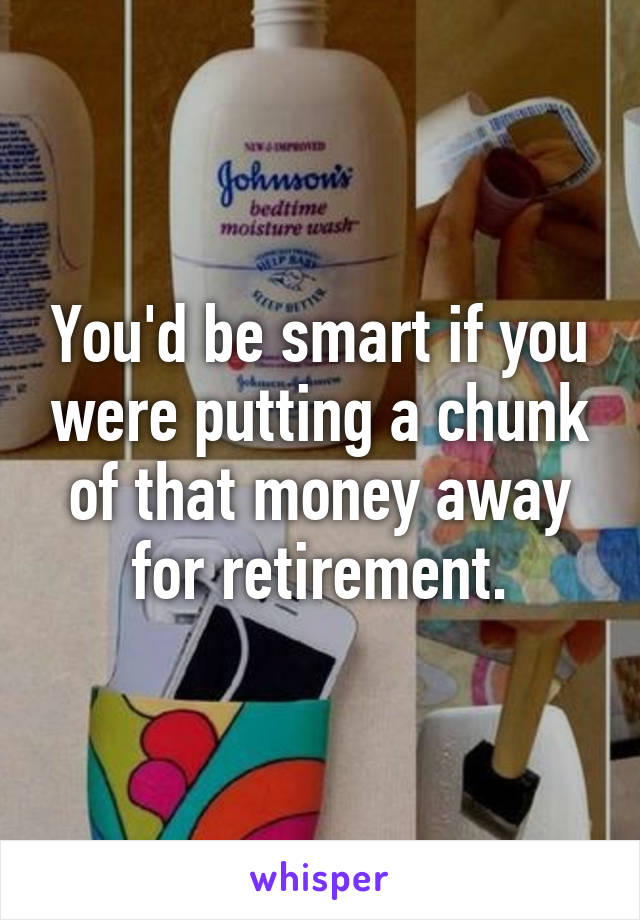 You'd be smart if you were putting a chunk of that money away for retirement.