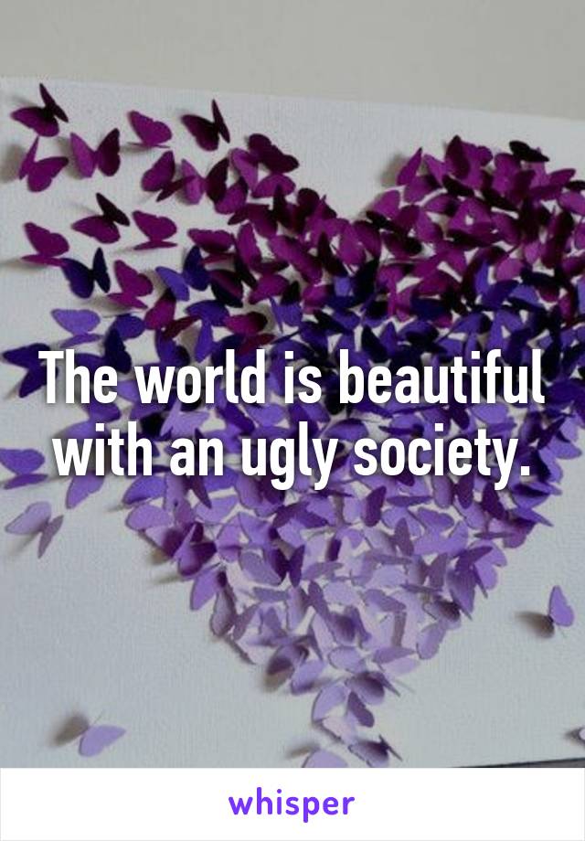 The world is beautiful with an ugly society.