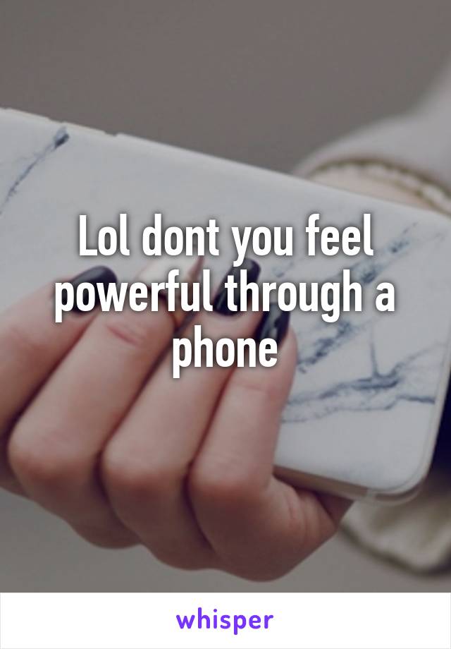 Lol dont you feel powerful through a phone
