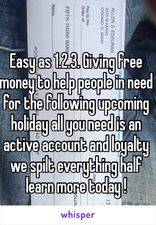 Easy as 1.2.3. Giving free money to help people in need for the following upcoming holiday all you need is an active account and loyalty we spilt everything half learn more today ! 