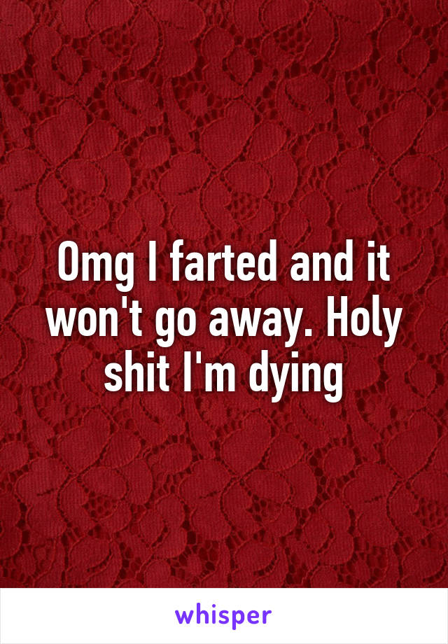 Omg I farted and it won't go away. Holy shit I'm dying