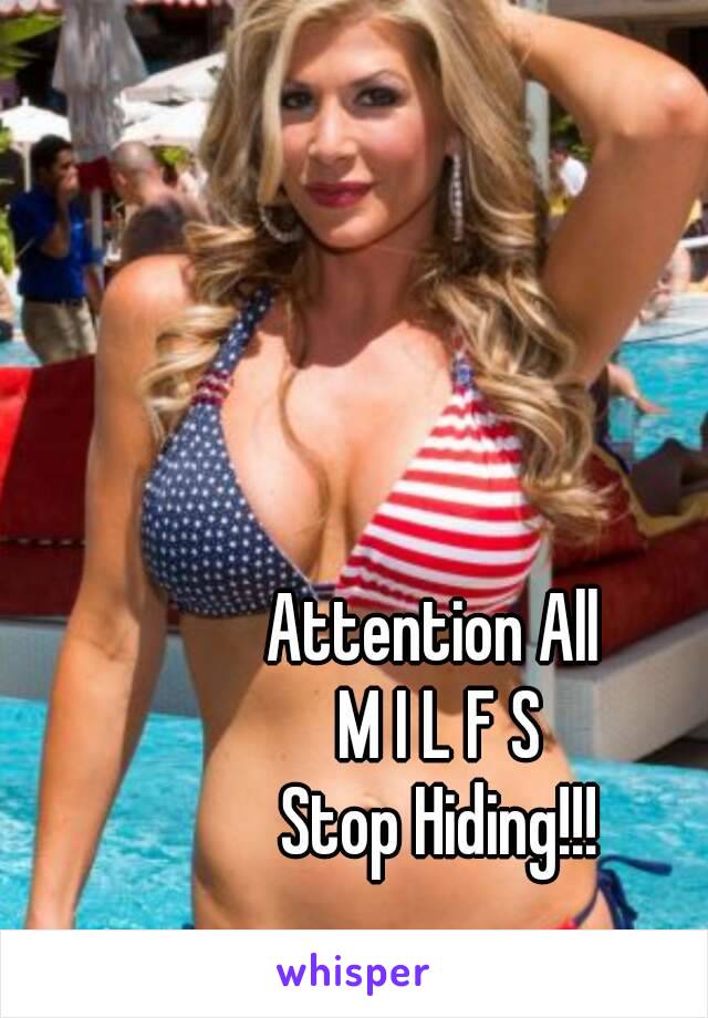 Attention All 
M I L F S
Stop Hiding!!!