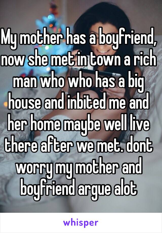 My mother has a boyfriend, now she met in town a rich man who who has a big house and inbited me and her home maybe well live there after we met. dont worry my mother and boyfriend argue alot