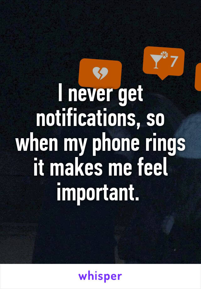 I never get notifications, so when my phone rings it makes me feel important. 