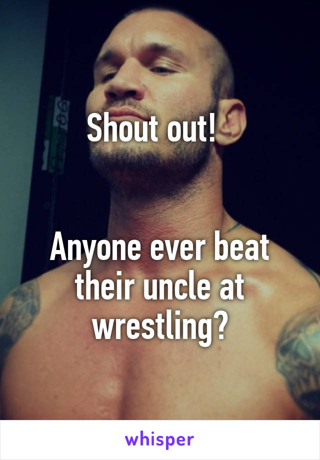 Shout out!  


Anyone ever beat their uncle at wrestling?