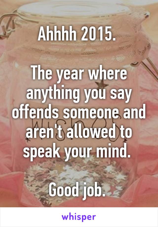 Ahhhh 2015. 

The year where anything you say offends someone and aren't allowed to speak your mind. 

Good job. 