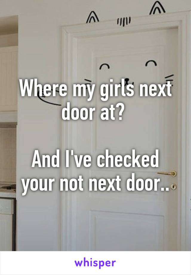 Where my girls next door at? 

And I've checked your not next door..