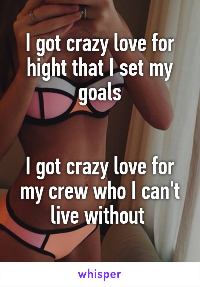 I got crazy love for hight that I set my goals


I got crazy love for my crew who I can't live without 
