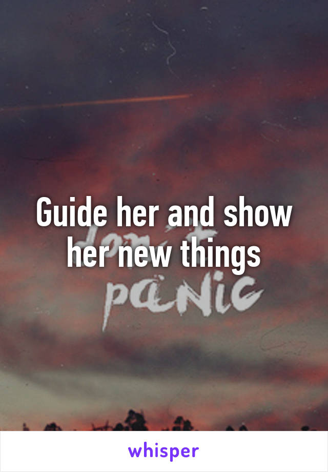 Guide her and show her new things