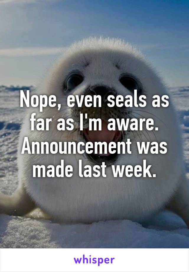 Nope, even seals as far as I'm aware. Announcement was made last week.